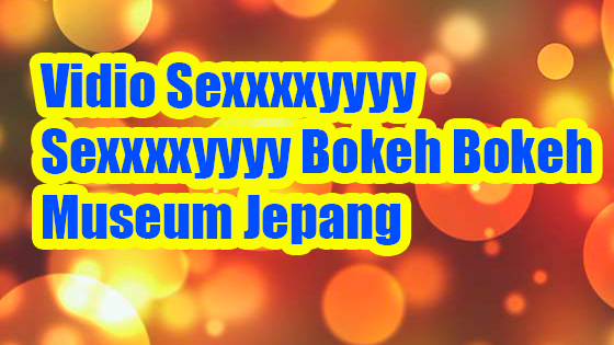 Vidio Sexxxxyyyy Sexxxxyyyy Bokeh Bokeh Museum Jepang